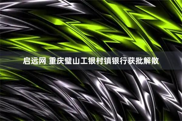 启远网 重庆璧山工银村镇银行获批解散