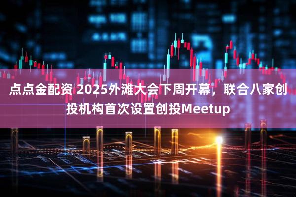 点点金配资 2025外滩大会下周开幕，联合八家创投机构首次设置创投Meetup