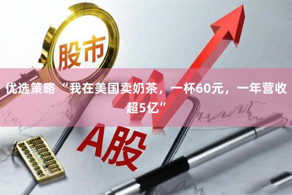 优选策略 “我在美国卖奶茶，一杯60元，一年营收超5亿”
