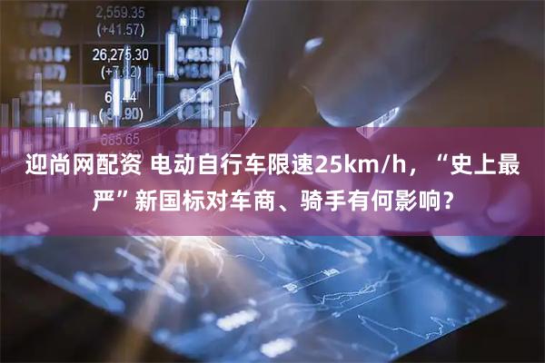 迎尚网配资 电动自行车限速25km/h，“史上最严”新国标对车商、骑手有何影响？