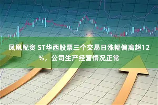 凤凰配资 ST华西股票三个交易日涨幅偏离超12%，公司生产经营情况正常