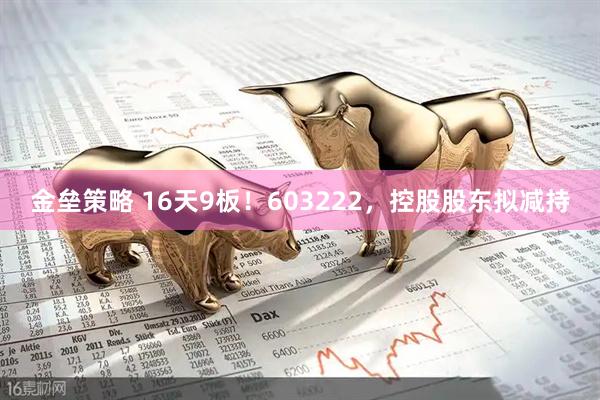 金垒策略 16天9板！603222，控股股东拟减持