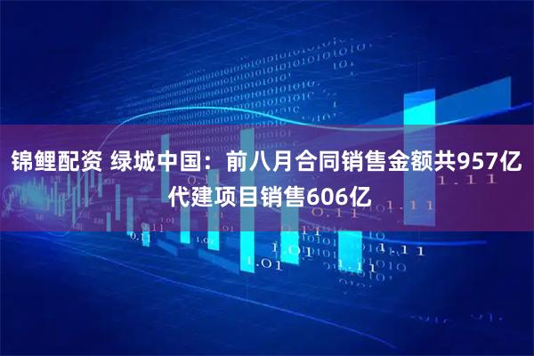 锦鲤配资 绿城中国：前八月合同销售金额共957亿 代建项目销售606亿