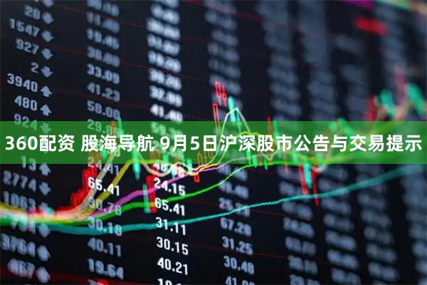 360配资 股海导航 9月5日沪深股市公告与交易提示