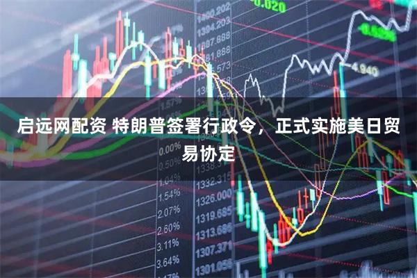 启远网配资 特朗普签署行政令，正式实施美日贸易协定