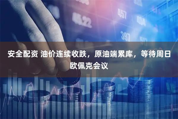 安全配资 油价连续收跌，原油端累库，等待周日欧佩克会议