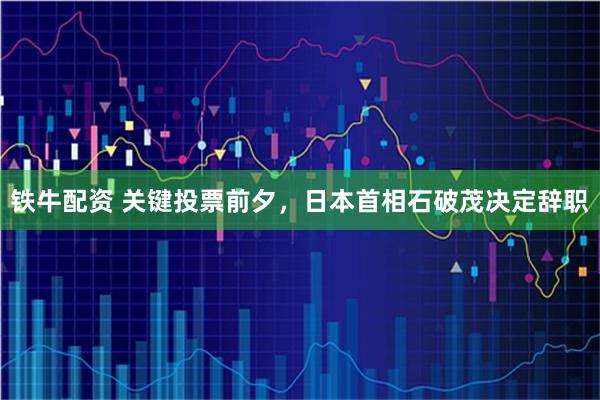 铁牛配资 关键投票前夕，日本首相石破茂决定辞职