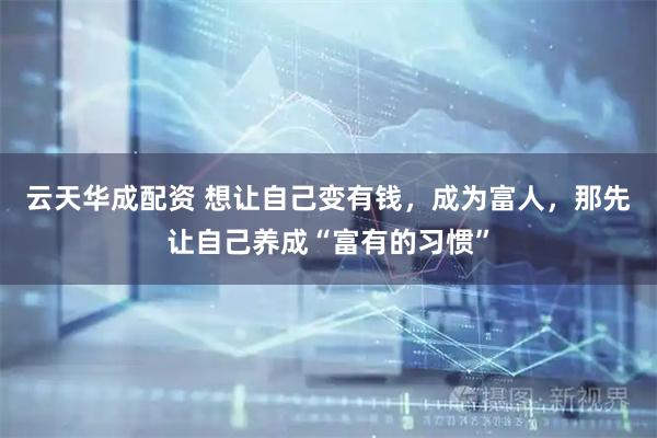 云天华成配资 想让自己变有钱,成为富人,那先让自己养成“富有的习惯”