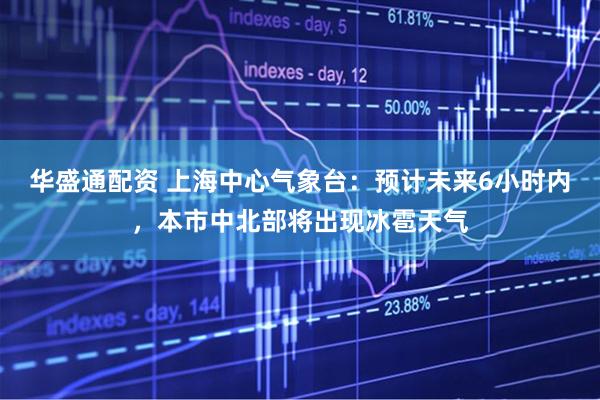 华盛通配资 上海中心气象台：预计未来6小时内，本市中北部将出现冰雹天气