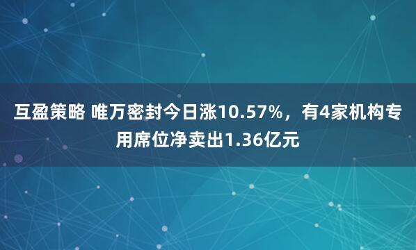 互盈策略 唯万密封今日涨10.57%，有4家机构专用席位净卖出1.36亿元