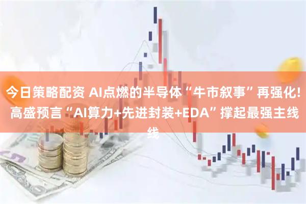 今日策略配资 AI点燃的半导体“牛市叙事”再强化! 高盛预言“AI算力+先进封装+EDA”撑起最强主线