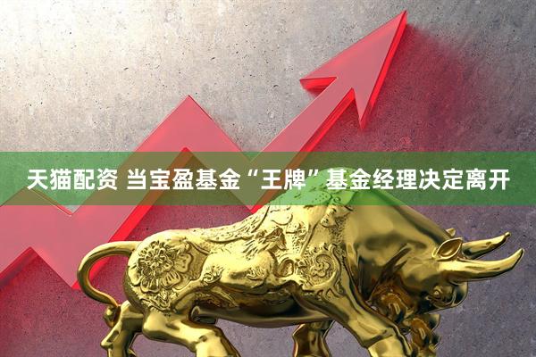 天猫配资 当宝盈基金“王牌”基金经理决定离开
