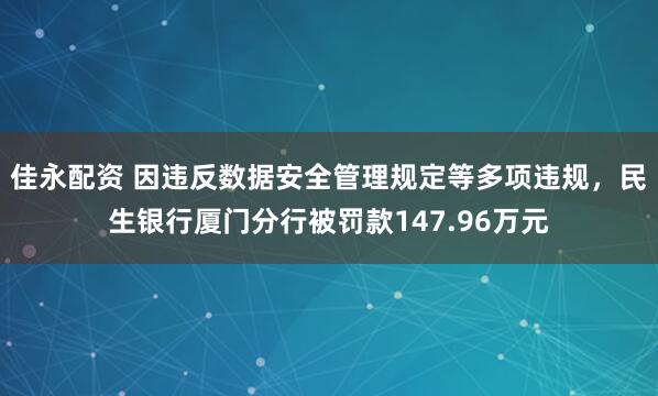 佳永配资 因违反数据安全管理规定等多项违规，民生银行厦门分行被罚款147.96万元