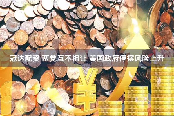 冠达配资 两党互不相让 美国政府停摆风险上升