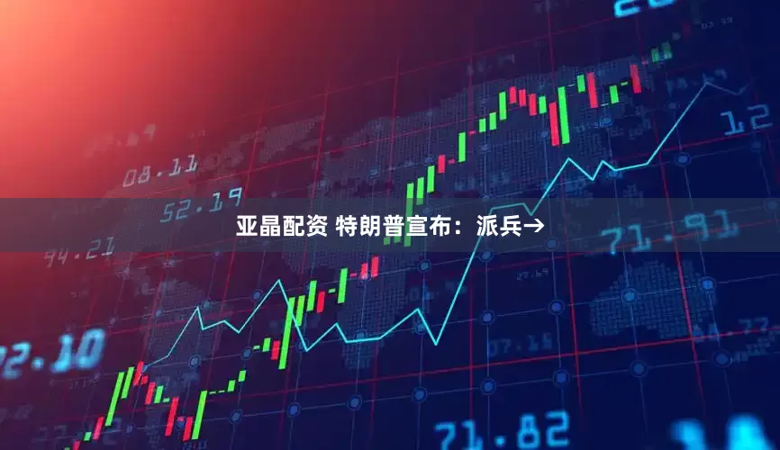亚晶配资 特朗普宣布：派兵→
