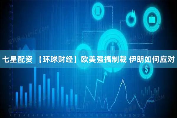 七星配资 【环球财经】欧美强搞制裁 伊朗如何应对
