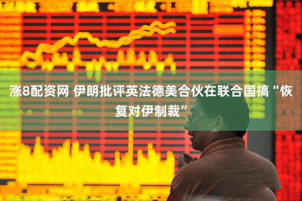 涨8配资网 伊朗批评英法德美合伙在联合国搞“恢复对伊制裁”