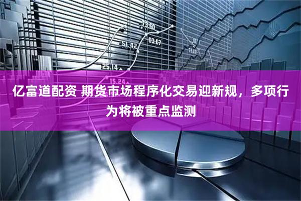 亿富道配资 期货市场程序化交易迎新规，多项行为将被重点监测