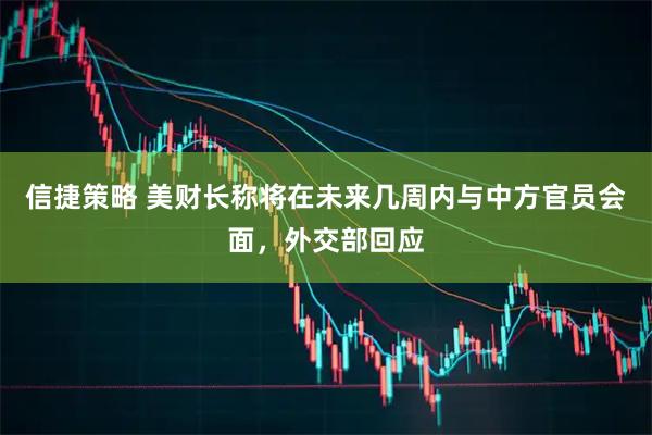 信捷策略 美财长称将在未来几周内与中方官员会面,外交部回应