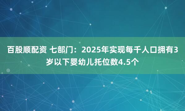 百股顺配资 七部门:2025年实现每千人口拥有3岁以下婴幼儿托位数4.5个