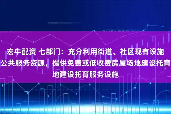 宏牛配资 七部门:充分利用街道、社区现有设施、场所等公共服务资源,提供免费或低收费房屋场地建设托育服务设施